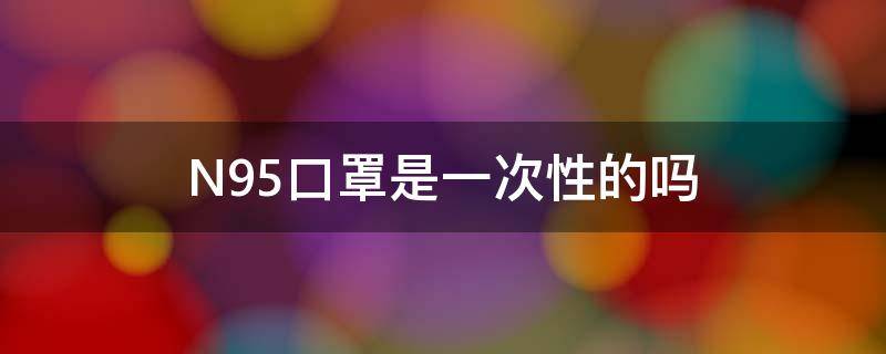 N95口罩是一次性的吗 n95口罩是什么意思是一次性的吗