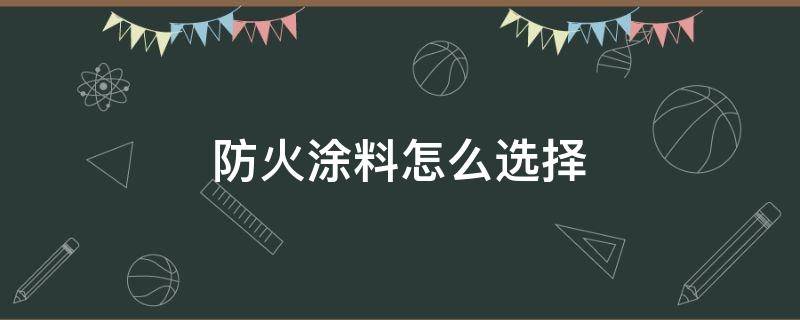 防火涂料怎么选择（防火涂料一般什么颜色）