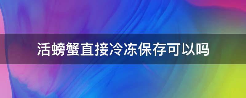 活螃蟹直接冷冻保存可以吗（活螃蟹能直接冷冻保存吗）