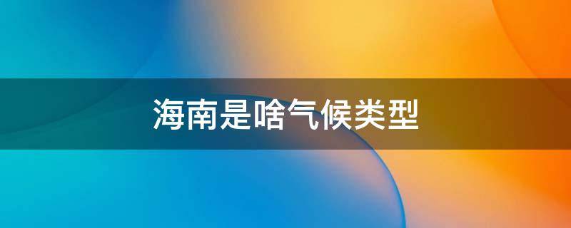 海南是啥气候类型 海南属于哪个气候类型