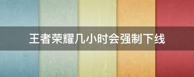 王者荣耀几小时会强制下线（王者时间到了会强制下线吗）