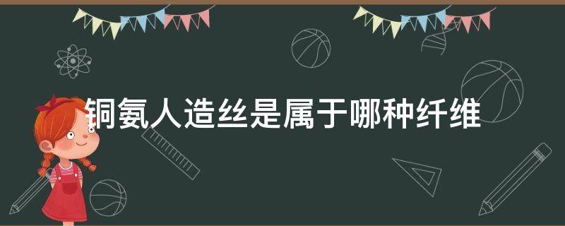 铜氨人造丝是属于哪种纤维（铜氨纤维是人造纤维吗）