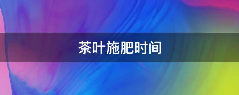 茶叶施肥时间 茶叶秋冬施肥时间