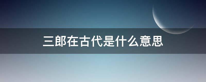 三郎在古代是什么意思（三郎在古代是什么意思英文）