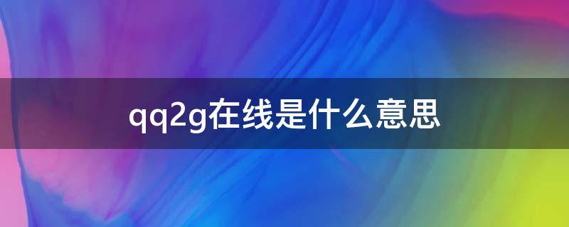 qq2g在线是什么意思（好友qq2g在线是什么意思）