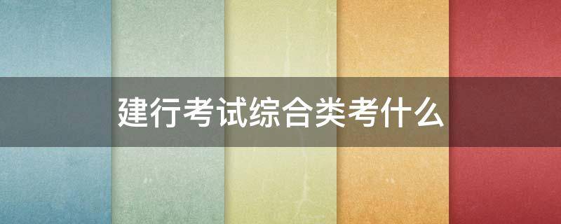 建行考试综合类考什么 建行笔试科目综合类