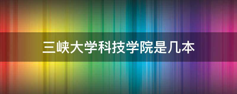 三峡大学科技学院是几本 宜昌三峡大学科技学院是几本