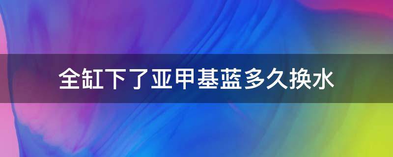 全缸下了亚甲基蓝多久换水 鱼缸加了亚甲基蓝后需要水都换掉吗