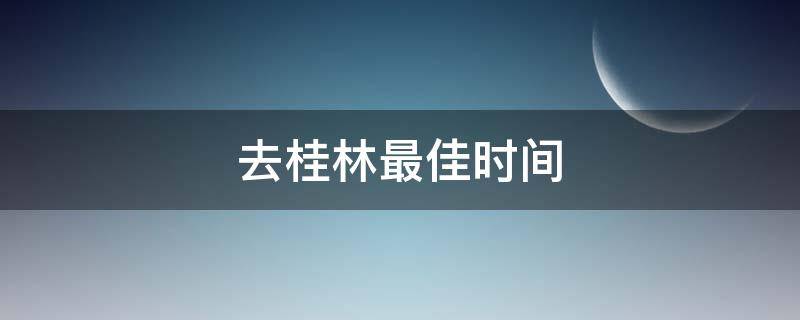 去桂林最佳时间（几月份去桂林最佳时间）