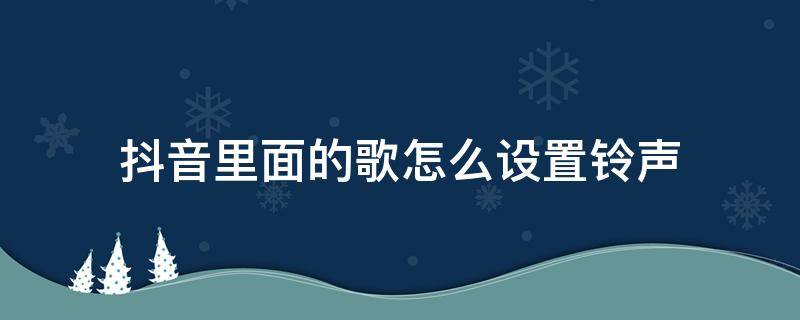 抖音里面的歌怎么设置铃声（抖音里面的歌怎么设置铃声安卓）