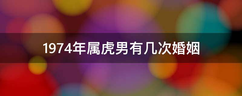 1974年属虎男有几次婚姻（1974年属虎男的一生婚姻）