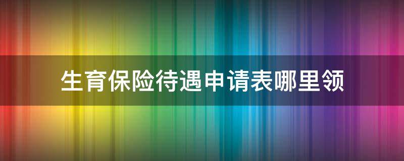 生育保险待遇申请表哪里领 职工生育保险待遇申请表去哪里领