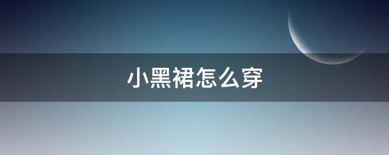 小黑裙怎么穿（小黑裙怎么穿搭）