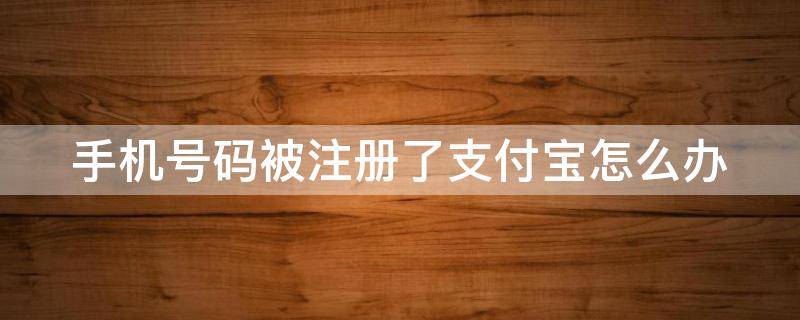 手机号码被注册了支付宝怎么办 手机号被注册了支付宝怎么办?