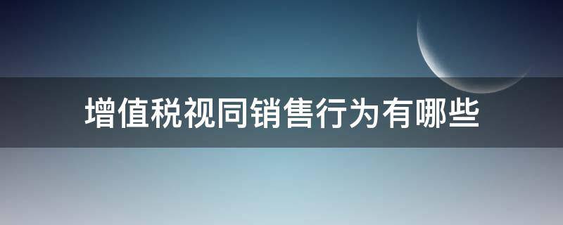 增值税视同销售行为有哪些 不属于增值税视同销售行为有哪些