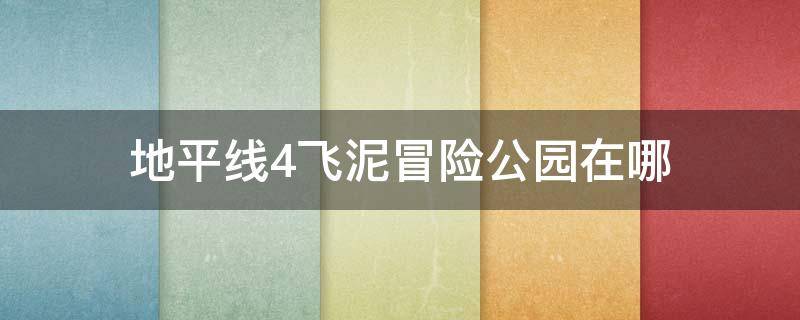 地平线4飞泥冒险公园在哪 地平线4飞泥公园在哪里