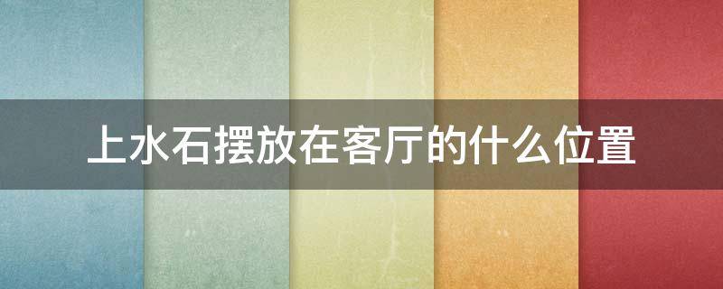 上水石摆放在客厅的什么位置 客厅放上水石位置图片
