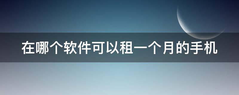 在哪个软件可以租一个月的手机 在哪个软件可以租一个月的手机呢