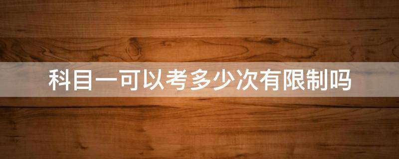 科目一可以考多少次有限制吗（科目一可以考几次,有限制没）