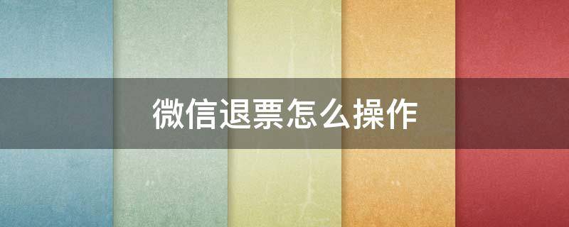 微信退票怎么操作 微信上退票怎么退票
