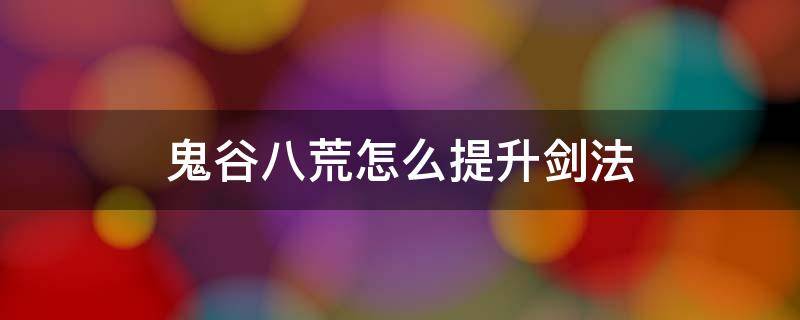 鬼谷八荒怎么提升剑法 鬼谷八荒怎么提升剑法资质50以上
