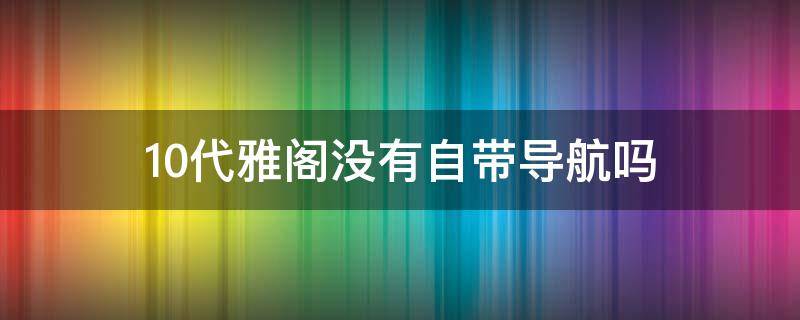 10代雅阁没有自带导航吗（十代雅阁不带导航吗）