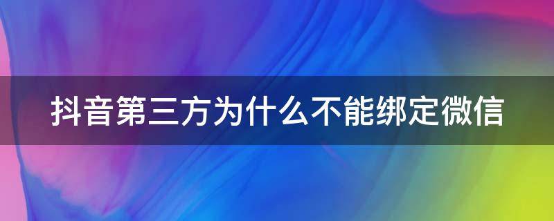 抖音第三方为什么不能绑定微信（抖音第三方为什么不能绑定微信时该用户未获得登陆权限）