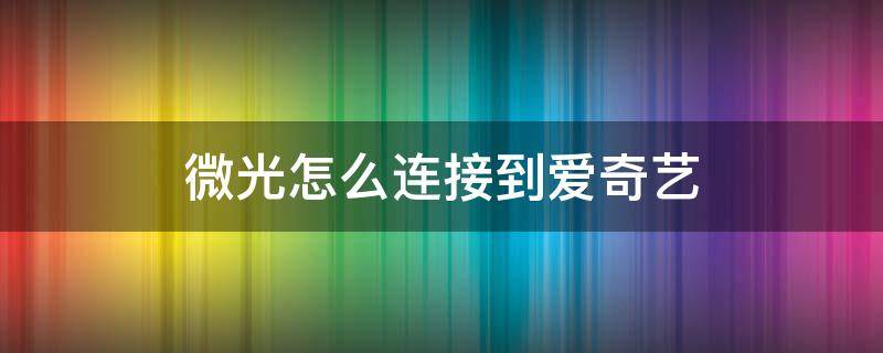 微光怎么连接到爱奇艺 微光如何连接到爱奇艺