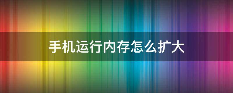 手机运行内存怎么扩大 手机运行内存怎么扩大?