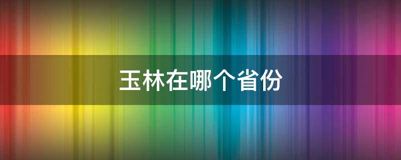 玉林在哪个省份（玉林是哪个省的在哪个省）
