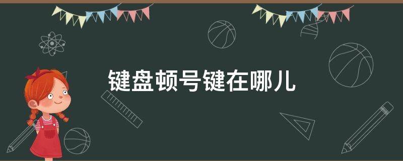 键盘顿号键在哪儿（电脑键盘上的顿号键在哪里）