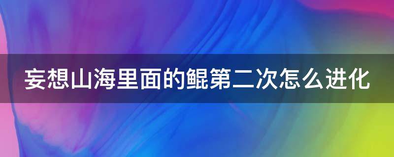 妄想山海里面的鲲第二次怎么进化 妄想山海鲲的第二次进化位置在哪里