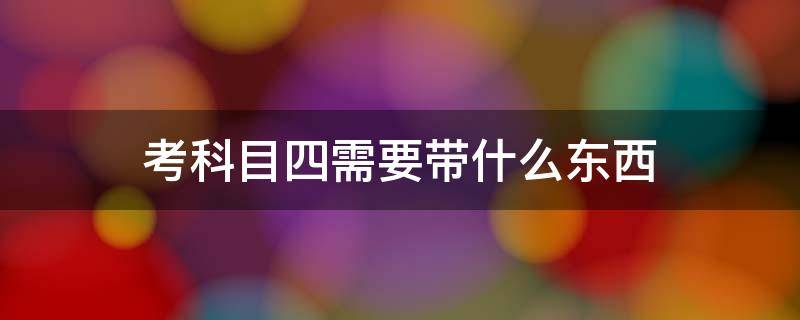 考科目四需要带什么东西 考科目四需要带什么东西?