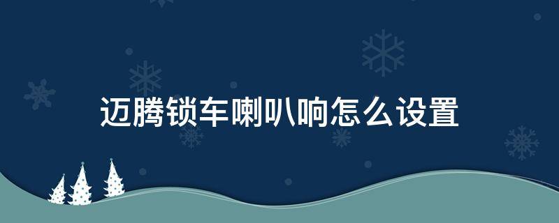 迈腾锁车喇叭响怎么设置 迈腾锁车提示音用喇叭