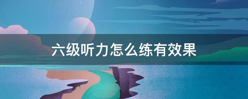 六级听力怎么练有效果（六级听力怎么练有效果BBC）