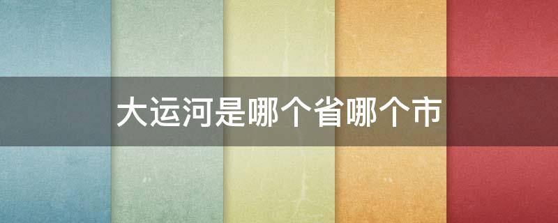 大运河是哪个省哪个市 大运河是哪个省份