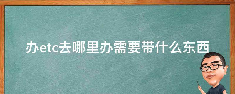 办etc去哪里办需要带什么东西 办ETC需要带什么东西