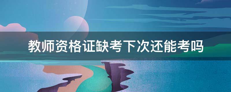 教师资格证缺考下次还能考吗（教师资格证缺考几次不让考）