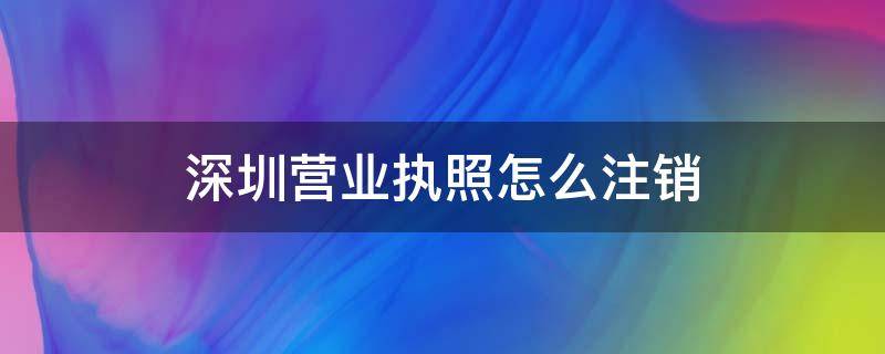 深圳营业执照怎么注销（深圳营业执照怎么注销收费）