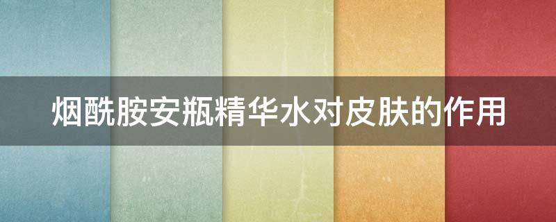 烟酰胺安瓶精华水对皮肤的作用（烟酰胺安瓶精华液）