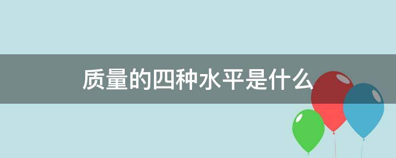 质量的四种水平是什么 质量管理的四种水平