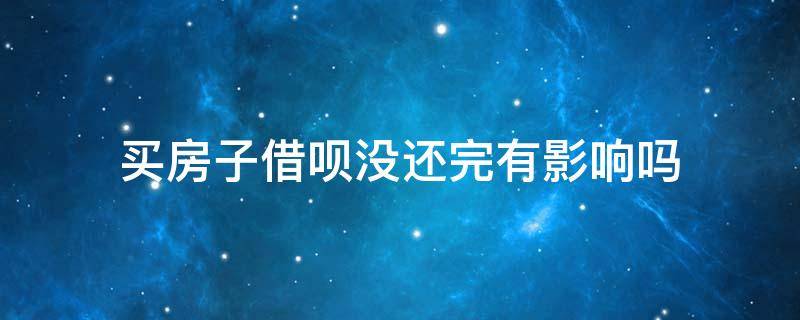 买房子借呗没还完有影响吗（借呗的钱没还完影响买房子贷款吗?）