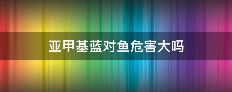 亚甲基蓝对鱼危害大吗（亚甲基蓝浓度高对鱼有什么影响）