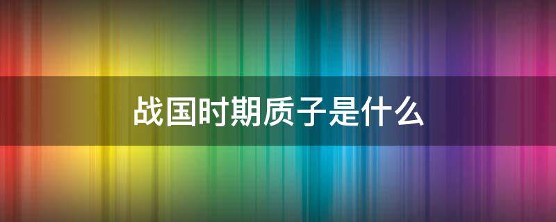 战国时期质子是什么 战国时期质子是什么意思