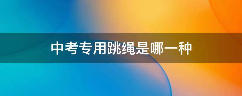 中考专用跳绳是哪一种 中考专用跳绳是哪一种材质