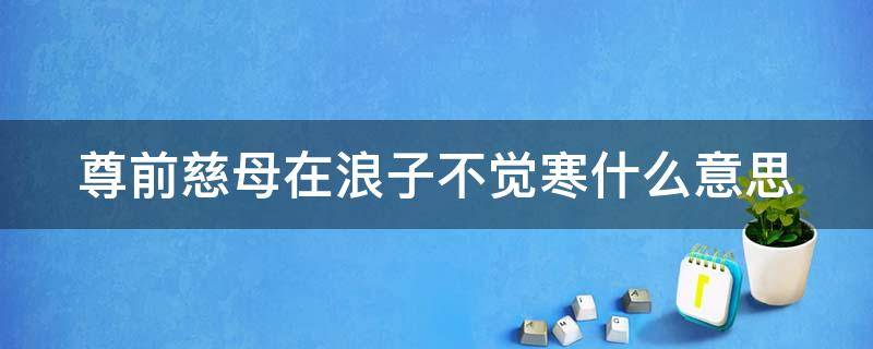 尊前慈母在浪子不觉寒什么意思（尊前慈母在的全诗是什么）