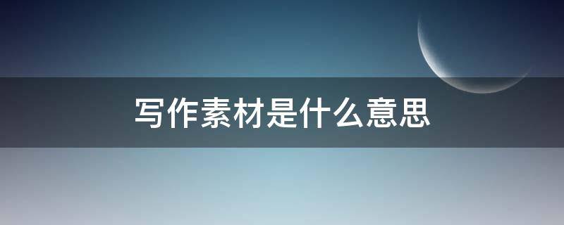 写作素材是什么意思 写作素材是啥意思