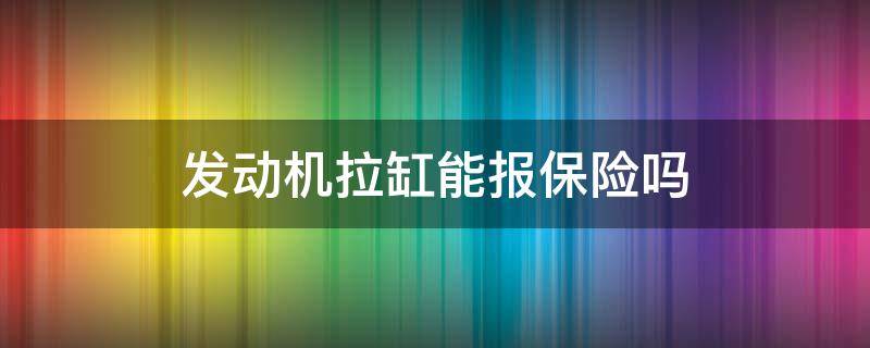 发动机拉缸能报保险吗 汽车拉缸保险可以报销吗