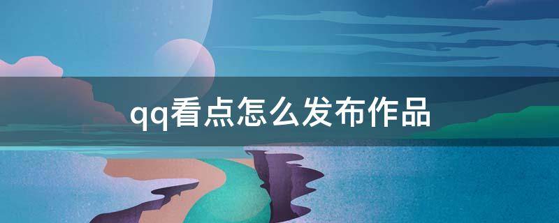 qq看点怎么发布作品（qq看点怎么发布作品赚钱）
