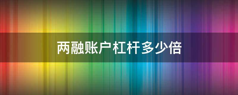 两融账户杠杆多少倍 两融杠杆倍数